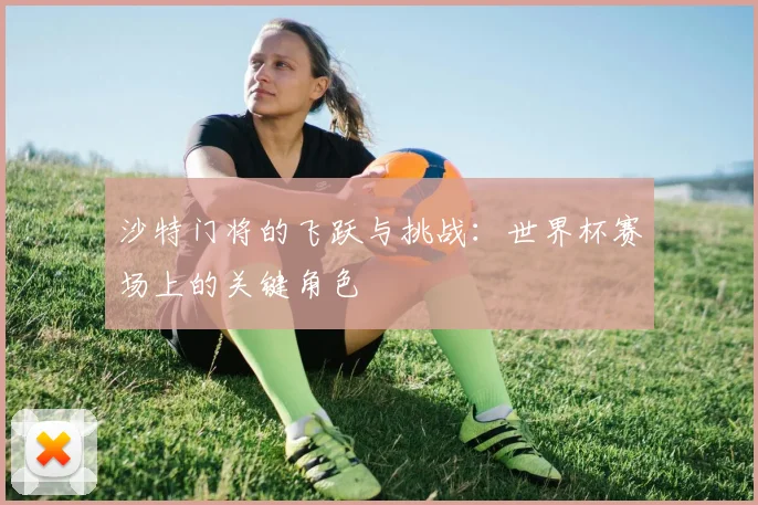 沙特门将的飞跃与挑战：世界杯赛场上的关键角色