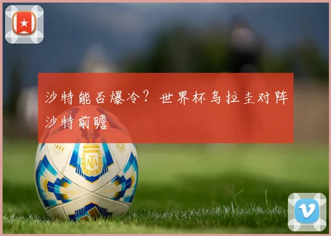 沙特能否爆冷？世界杯乌拉圭对阵沙特前瞻