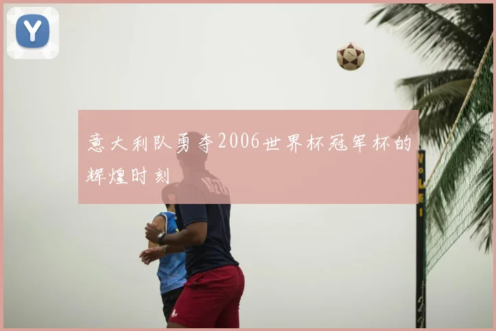 意大利队勇夺2006世界杯冠军杯的辉煌时刻