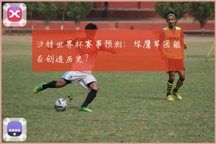 沙特世界杯赛事预测：绿鹰军团能否创造历史？