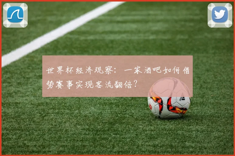 世界杯经济观察:一家酒吧如何借势赛事实现客流翻倍?