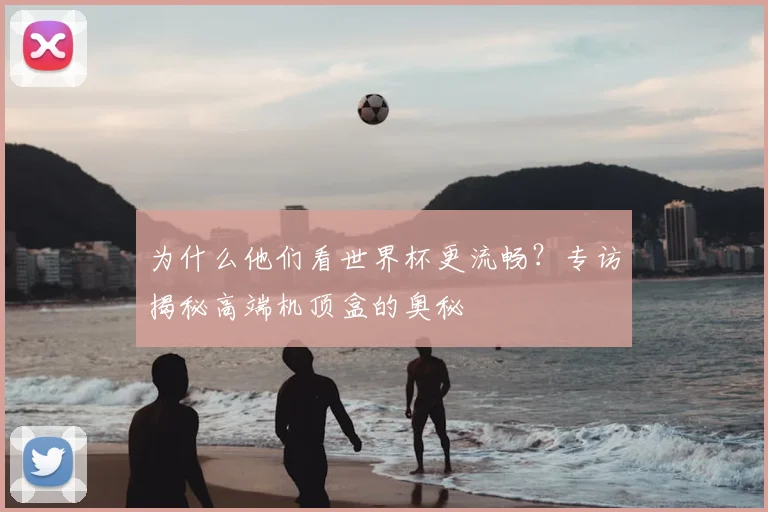 为什么他们看世界杯更流畅？专访揭秘高端机顶盒的奥秘