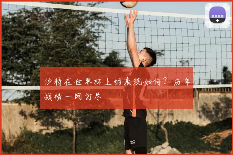 沙特在世界杯上的表现如何？历年战绩一网打尽
