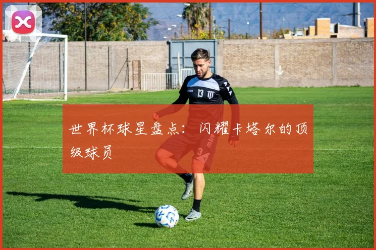 世界杯球星盘点:闪耀卡塔尔的顶级球员