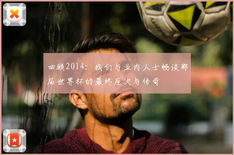 回顾2014：我们与业内人士畅谈那届世界杯的最终座次与传奇