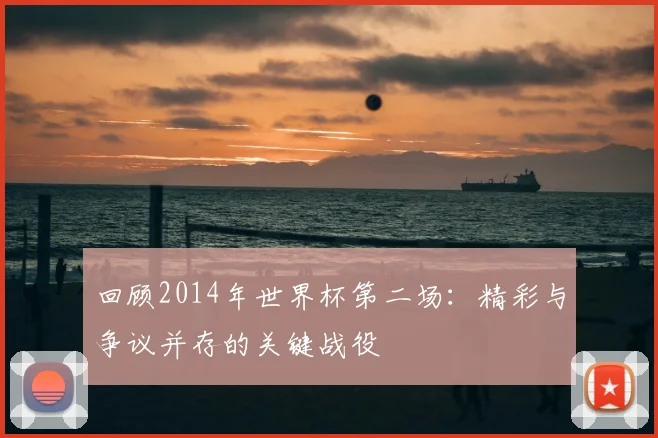 回顾2014年世界杯第二场：精彩与争议并存的关键战役