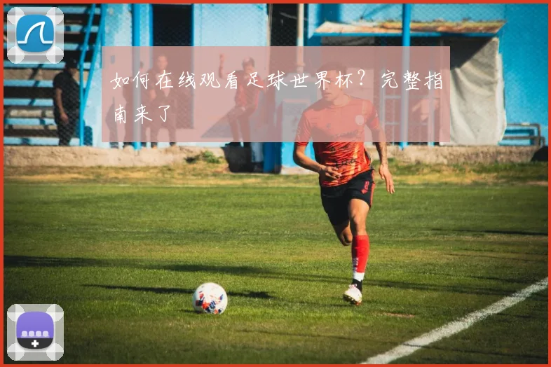如何在线观看足球世界杯？完整指南来了