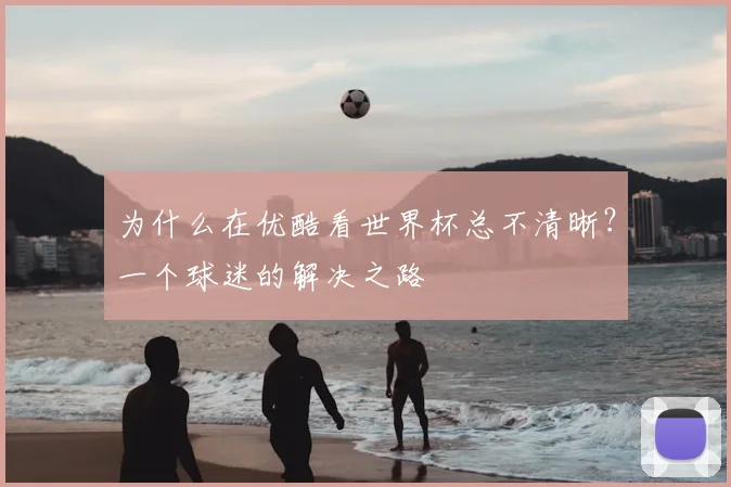 为什么在优酷看世界杯总不清晰？一个球迷的解决之路