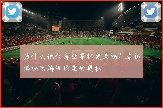 为什么他们看世界杯更流畅？专访揭秘高端机顶盒的奥秘