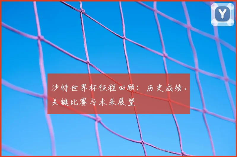 沙特世界杯征程回顾：历史成绩、关键比赛与未来展望