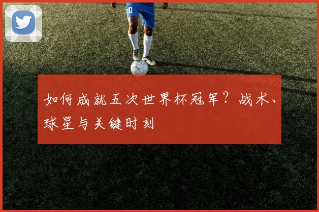 如何成就五次世界杯冠军？战术、球星与关键时刻