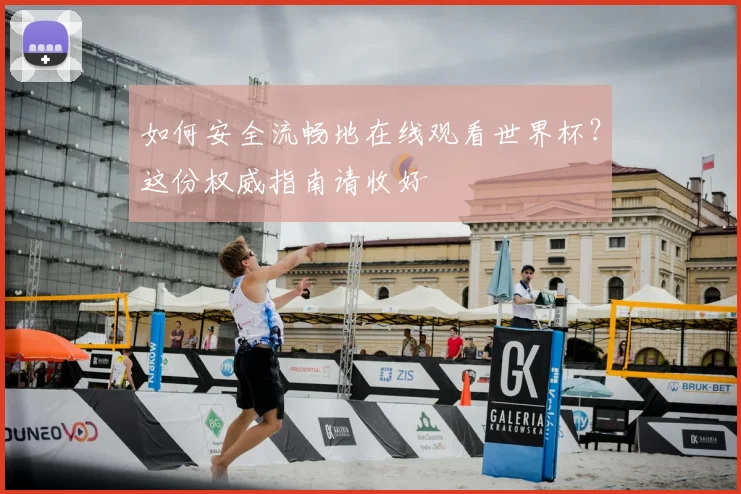 如何安全流畅地在线观看世界杯？这份权威指南请收好