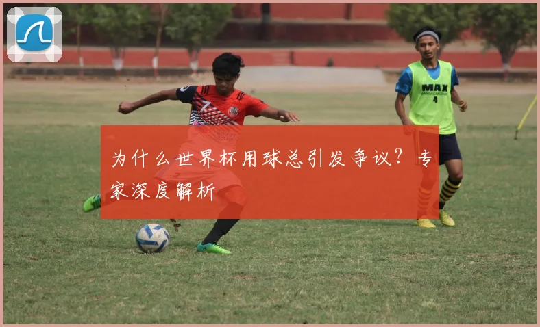 为什么世界杯用球总引发争议？专家深度解析