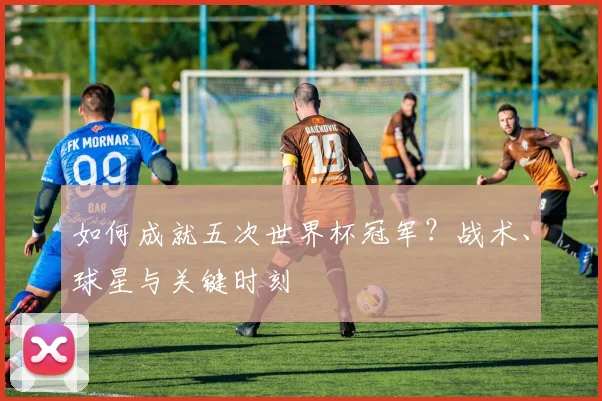 如何成就五次世界杯冠军？战术、球星与关键时刻
