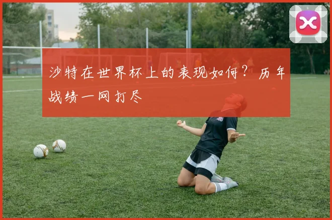 沙特在世界杯上的表现如何？历年战绩一网打尽