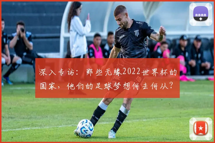 深入专访:那些无缘2022世界杯的国家,他们的足球梦想何去何从?