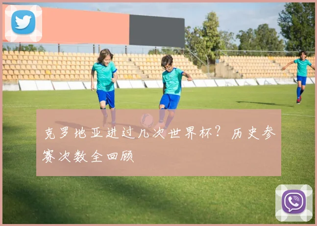 克罗地亚进过几次世界杯？历史参赛次数全回顾
