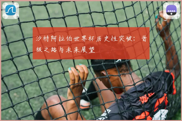 沙特阿拉伯世界杯历史性突破：晋级之路与未来展望
