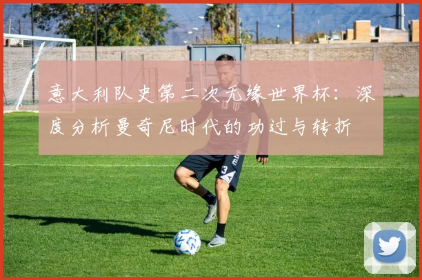 意大利队史第二次无缘世界杯：深度分析曼奇尼时代的功过与转折