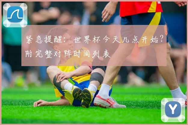 紧急提醒：世界杯今天几点开始？附完整对阵时间列表
