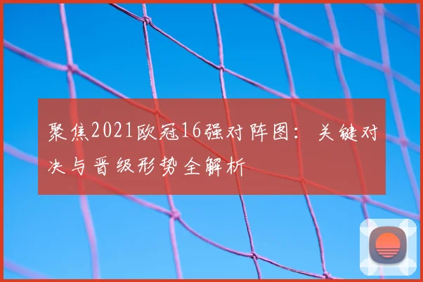 聚焦2021欧冠16强对阵图：关键对决与晋级形势全解析