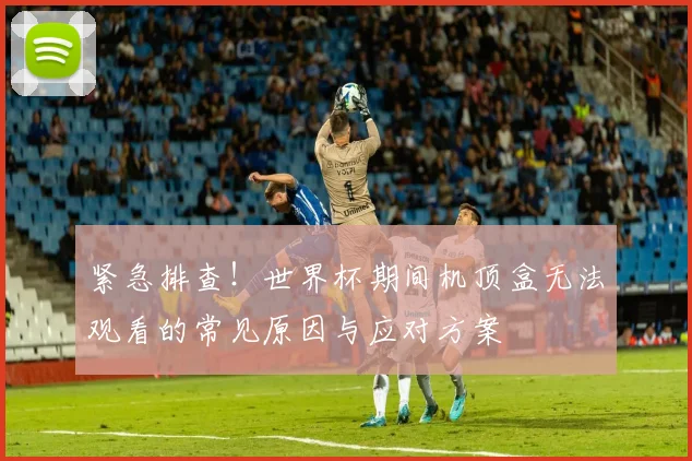 紧急排查！世界杯期间机顶盒无法观看的常见原因与应对方案