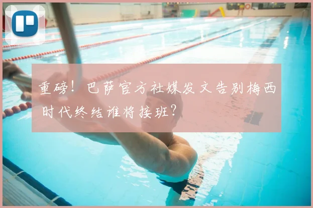 重磅！巴萨官方社媒发文告别梅西 时代终结谁将接班？