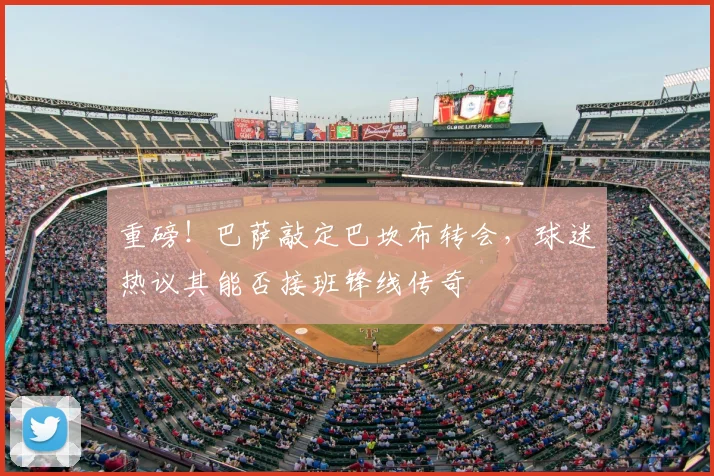 重磅！巴萨敲定巴坎布转会，球迷热议其能否接班锋线传奇