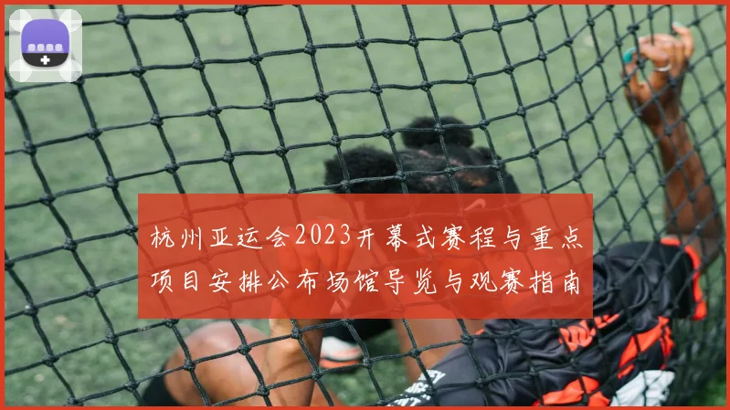 杭州亚运会2023开幕式赛程与重点项目安排公布场馆导览与观赛指南