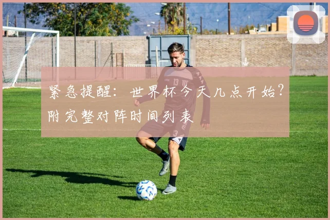紧急提醒：世界杯今天几点开始？附完整对阵时间列表