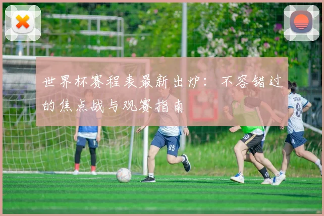 世界杯赛程表最新出炉：不容错过的焦点战与观赛指南